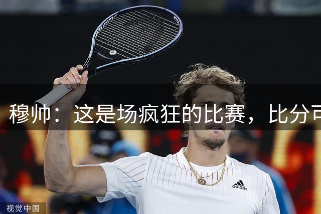 穆帅：这是场疯狂的比赛，比分可能是5-0、5-5、7-6或者6-5