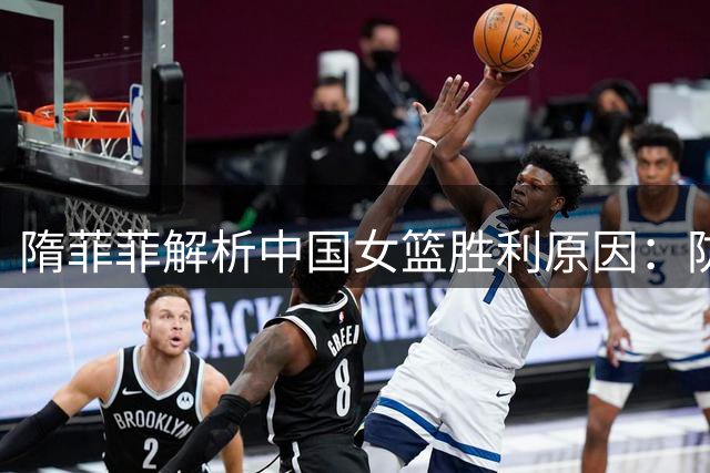 隋菲菲解析中国女篮胜利原因：防守奠基进攻突破